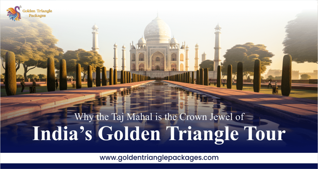 Why the Taj Mahal is the Crown Jewel of India’s Golden Triangle Tour
